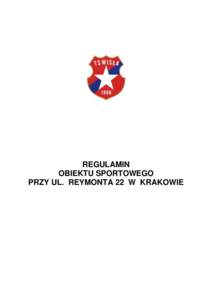 REGULAMIN OBIEKTU SPORTOWEGO PRZY UL. REYMONTA 22 W KRAKOWIE Na podstawie art. 6 ust. 3 ustawy z dnia 20 marca 2009 r. o bezpieczeństwie imprez masowych (Dz. U. Nr 62, poz[removed]oraz zmianach ( Dz. U z 2010 r. nr 152