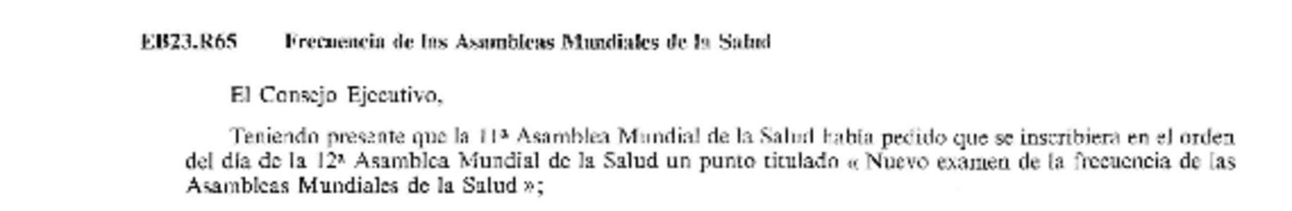 EB23.R65  Frecuencia de las Asambleas Mundiales de la Salud El Consejo Ejecutivo, Teniendo presente que la 1 I Asamblea Mundial de la Salud había pedido que se inscribiera en el orden