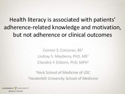 Health literacy is associated with patients’ adherence-related knowledge and motivation, but not adherence or clinical outcomes Connor S. Corcoran, BS1 Lindsay S. Mayberry, PhD, MS2 Chandra Y. Osborn, PhD, MPH2