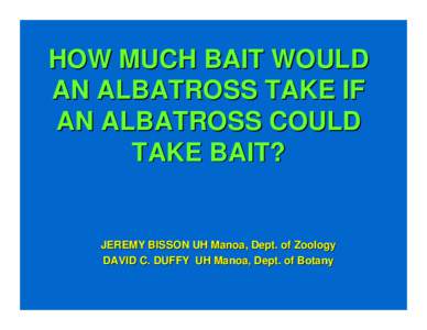 HOW MUCH BAIT WOULD AN ALBATROSS TAKE IF AN ALBATROSS COULD TAKE BAIT?  JEREMY BISSON UH Manoa, Dept. of Zoology