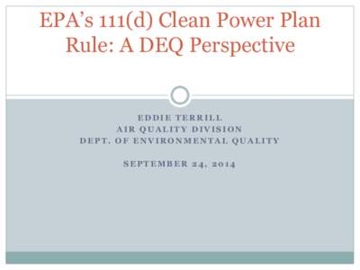 EPA’s 111(d) Clean Power Plan Rule: A DEQ Perspective EDDIE TERRILL AIR QUALITY DIVISION DEPT. OF ENVIRONMENTAL QUALITY