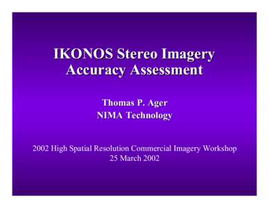 IKONOS Stereo Imagery Accuracy Assessment Thomas P. Ager NIMA Technology 2002 High Spatial Resolution Commercial Imagery Workshop 25 March 2002