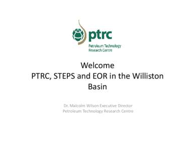 Welcome PTRC, STEPS and EOR in the Williston  B i Basin Dr. Malcolm Wilson Executive Director Petroleum Technology Research Centre