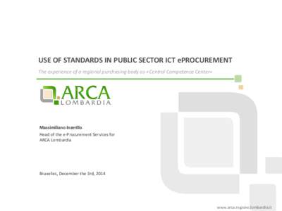 USE OF STANDARDS IN PUBLIC SECTOR ICT ePROCUREMENT The experience of a regional purchasing body as «Central Competence Center» Massimiliano Inzerillo Head of the e-Procurement Services for ARCA Lombardia