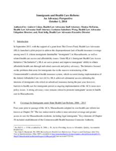 Immigrants and Health Care Reform: An Advocacy Perspective October 1, 2014 Authored by: Andrew Cohen, Health Law Advocates Staff Attorney; Monica McEnrue, Health Law Advocates Staff Attorney; Lorianne Sainsbury-Wong, Hea