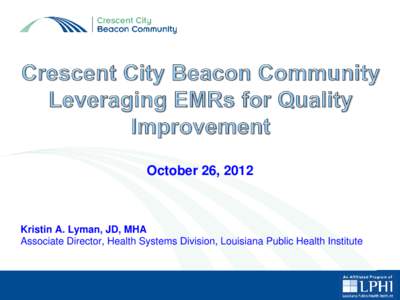 October 26, 2012  Kristin A. Lyman, JD, MHA Associate Director, Health Systems Division, Louisiana Public Health Institute  Crescent City Beacon Community Overview