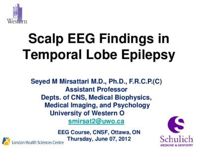 Scalp EEG Findings in Temporal Lobe Epilepsy Seyed M Mirsattari M.D., Ph.D., F.R.C.P.(C) Assistant Professor Depts. of CNS, Medical Biophysics, Medical Imaging, and Psychology