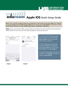 Apple iOS Quick Setup Guide This is a quick configuration guide for connecting Apple iPhone, iPad and iPod Touch to the UAB eduroam wireless network. Note: If you are not from UAB, you will need to contact your home inst