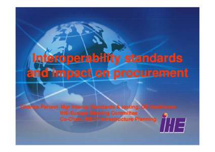 Interoperability standards and impact on procurement Charles Parisot Mgr Interop Standards & testing, GE Healthcare IHE--Europe Steering Committee IHE Co