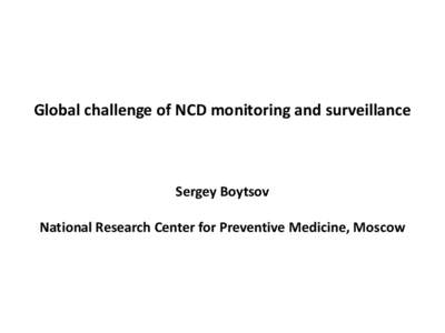 Global challenge of NCD monitoring and surveillance  Sergey Boytsov National Research Center for Preventive Medicine, Moscow  Why should we discuss the problem of NCD monitoring and