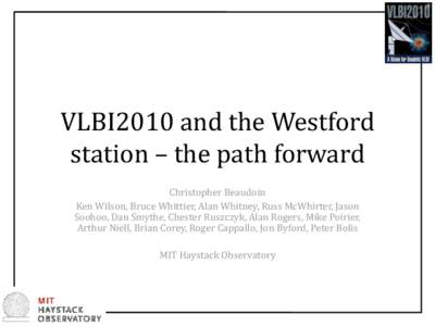 VLBI2010 and the Westford station – the path forward Christopher Beaudoin Ken Wilson, Bruce Whittier, Alan Whitney, Russ McWhirter, Jason Soohoo, Dan Smythe, Chester Ruszczyk, Alan Rogers, Mike Poirier, Arthur Niell, B