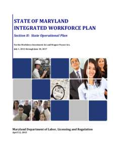 STATE OF MARYLAND INTEGRATED WORKFORCE PLAN Section II: State Operational Plan For the Workforce Investment Act and Wagner Peyser Act, July 1, 2012 through June 30, 2017