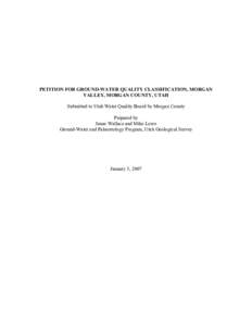 PETITION FOR GROUND-WATER QUALITY CLASSIFICATION, MORGAN VALLEY, MORGAN COUNTY, UTAH Submitted to Utah Water Quality Board by Morgan County Prepared by Janae Wallace and Mike Lowe Ground-Water and Paleontology Program, U