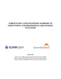 FOREIGN-EDUCATED ENGINEERS: BARRIERS TO EMPLOYMENT AND PROFESSIONAL RELICENSING IN ILLINOIS Prepared By Fanny Lopez, MPP, Immigrant Integration Policy Fellow, ICIRR