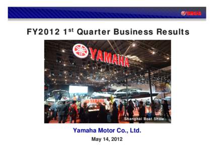 FY2012 1st Quarter Business Results  Shanghai Boat Show Yamaha Motor Co., Ltd. May 14, 2012