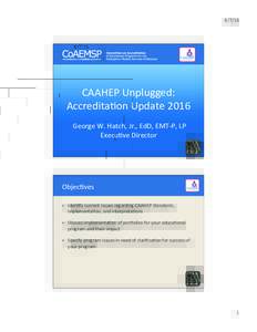 8/7/16	
    CAAHEP	
  Unplugged:	
   Accredita:on	
  Update	
  2016	
   	
   	
  George	
  W.	
  Hatch,	
  Jr.,	
  EdD,	
  EMT-­‐P,	
  LP	
  