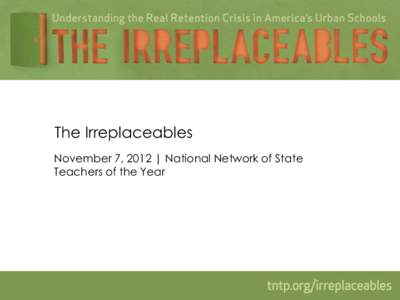 The Irreplaceables November 7, 2012 | National Network of State Teachers of the Year The Irreplaceables explores retention through the experience of the nation’s best teachers, who urban schools desperately need to ke