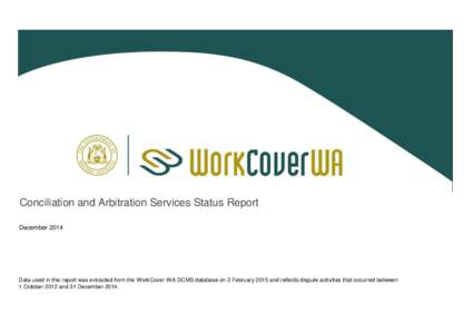 Conciliation and Arbitration Services Status Report December 2014 Data used in this report was extracted from the WorkCover WA DCMS database on 2 February 2015 and reflects dispute activities that occurred between 1 Octo