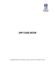 IIHF CASE BOOK  Copyright ©2014 by the International Ice Hockey Federation (IIHF). All rights reserved. International Ice Hockey Federation (IIHF) OFFICIATING CASEBOOK supplementing the IIHF OFFICIAL RULE BOOK
