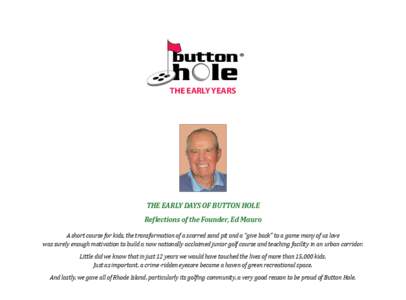 The Early Years  The Early Days of Button Hole Reflections of the Founder, Ed Mauro A short course for kids, the transformation of a scarred sand pit and a “give back” to a game many of us love was surely enough moti