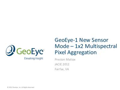 GeoEye-1 New Sensor Mode – 1x2 Multispectral Pixel Aggregation Preston Mattox JACIE 2012 Fairfax, VA