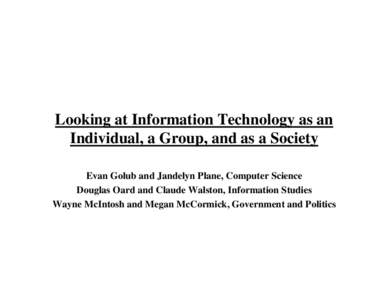 Looking at Information Technology as an Individual, a Group, and as a Society Evan Golub and Jandelyn Plane, Computer Science Douglas Oard and Claude Walston, Information Studies Wayne McIntosh and Megan McCormick, Gover