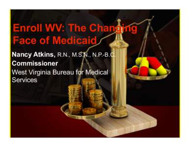 Enroll WV: The Changing Face of Medicaid Nancy Atkins, R.N., M.S.N., N.P.-B.C. Commissioner West Virginia Bureau for Medical Services