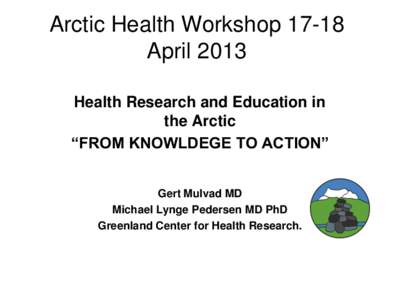 Arctic Health WorkshopApril 2013 Health Research and Education in the Arctic “FROM KNOWLDEGE TO ACTION” Gert Mulvad MD