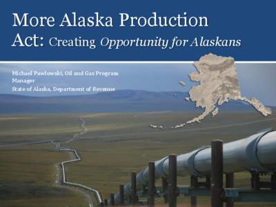 More Alaska Production Act: Creating Opportunity for Alaskans Michael Pawlowski, Oil and Gas Program Manager State of Alaska, Department of Revenue