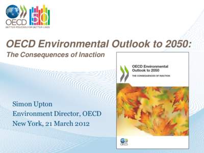 OECD Environmental Outlook to 2050: The Consequences of Inaction Simon Upton Environment Director, OECD New York, 21 March 2012