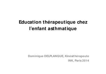 Education thérapeutique chez l’enfant asthmatique Dominique DELPLANQUE, Kinésithérapeute INK, Paris 2014