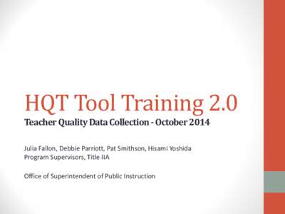 HQT Tool Training 2.0 Teacher Quality Data Collection - October 2014 Julia Fallon, Debbie Parriott, Pat Smithson, Hisami Yoshida Program Supervisors, Title IIA Office of Superintendent of Public Instruction