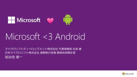 Microsoft <3 Android マイクロソフトディベロップメント株式会社 代表取締役 社長 兼 日本マイクロソフト株式会社 業務執行役員 最高技術責任者 加治佐 俊一