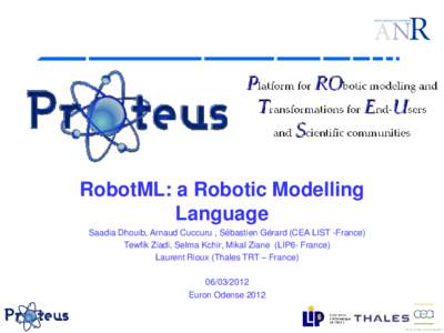 RobotML: a Robotic Modelling Language Saadia Dhouib, Arnaud Cuccuru , Sébastien Gérard (CEA LIST -France) Tewfik Ziadi, Selma Kchir, Mikal Ziane (LIP6- France) Laurent Rioux (Thales TRT – France[removed]