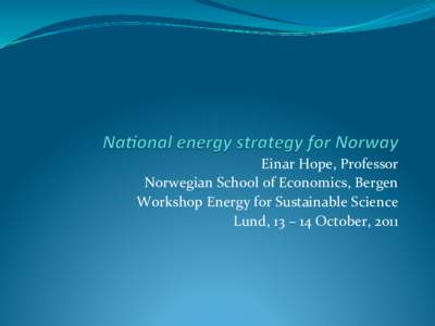 Einar	
  Hope,	
  Professor	
   Norwegian	
  School	
  of	
  Economics,	
  Bergen	
   Workshop	
  Energy	
  for	
  Sustainable	
  Science	
   Lund,	
  13	
  –	
  14	
  October,	
  2011	
    Outline	