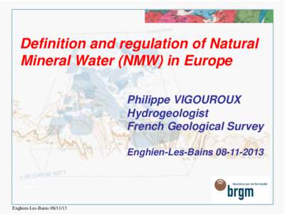 Definition and regulation of Natural Mineral Water (NMW) in Europe Philippe VIGOUROUX Hydrogeologist French Geological Survey Enghien-Les-Bains[removed]