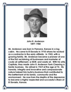 John R. Anderson[removed]Mr. Anderson was born in Pamona, Kansas in a log cabin. He came to El Dorado in 1918 where he worked as a contractor in the early oilfields. In 1943, with a growing family, Mr. Anderson became 