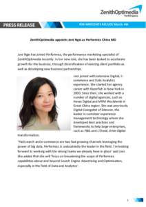 FOR IMMEDIATE RELEASE March. 4th  ZenithOptimedia appoints Joni Ngai as Performics China MD Joni Ngai has joined Performics, the performance marketing specialist of ZenithOptimedia recently. In her new role, she has been