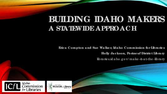 BUILDING IDAHO MAKERS A STATEWIDE APPROACH Erica Compton and Sue Walker, Idaho Commission for Libraries Holly Jackson, Portneuf District Library libraries.idaho.gov/make-it-at-the-library