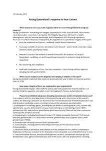 13 February[removed]Racing Queensland’s response to Four Corners What measures have you as the regulator taken to ensure that greyhound racing has integrity? Racing Queensland’s Stewarding and Integrity Department is m