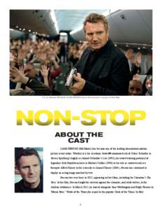 U.S. Air Marshal Bill Marks (LIAM NEESON) knows that everyone’s a suspect in Non-Stop.  ABOUT THE CAST LIAM NEESON (Bill Marks) has become one of the leading international motion picture actors today. Whether it is his