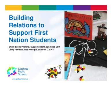 Building Relations to Support First Nation Students Sherri-Lynne Pharand, Superintendent, Lakehead DSB Cathy Ferrazzo, Vice Principal, Superior C. & V.I.