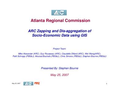 Atlanta Regional Commission ARC Zapping and Dis-aggregation of Socio-Economic Data using GIS Project Team: Mike Alexander (ARC), Guy Rousseau (ARC), Claudette Dillard (ARC), Wei Wang(ARC),