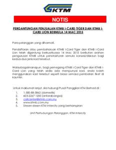 NOTIS PERGANTUNGAN PENJUALAN KTMB i-CARD TIGER DAN KTMB iCARD LION BERMULA 14 MAC 2015 Para pelanggan yang dihormati, Pendaftaran atau pembaharuan KTMB i-Card Tiger dan KTMB i-Card Lion telah digantung berkuatkuasa 14 Ma