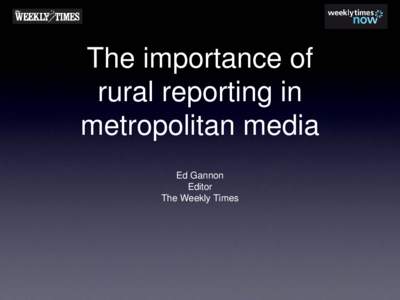 The importance of rural reporting in metropolitan media Ed Gannon Editor The Weekly Times