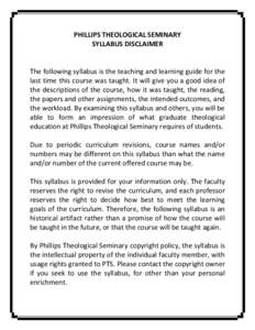 PHILLIPS THEOLOGICAL SEMINARY SYLLABUS DISCLAIMER The following syllabus is the teaching and learning guide for the last time this course was taught. It will give you a good idea of the descriptions of the course, how it