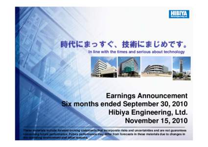 時代にまっすぐ、技術にまじめです。 In line with the times and serious about technology Earnings Announcement Six months ended September 30, 2010 Hibiya Engineering, Ltd.