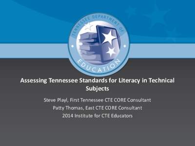 Assessing Tennessee Standards for Literacy in Technical Subjects Steve Playl, First Tennessee CTE CORE Consultant Patty Thomas, East CTE CORE Consultant 2014 Institute for CTE Educators