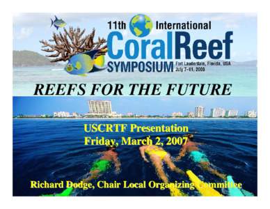 REEFS FOR THE FUTURE USCRTF Presentation Friday, March 2, 2007 Richard Dodge, Chair Local Organizing Committee