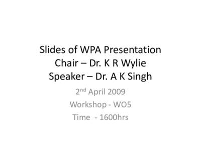 Slides of WPA Presentation Chair – Dr. K R Wylie Speaker – Dr. A K Singh 2nd April 2009 Workshop - WO5 Time - 1600hrs